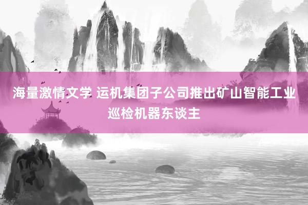 海量激情文学 运机集团子公司推出矿山智能工业巡检机器东谈主