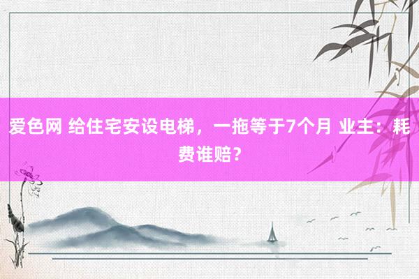 爱色网 给住宅安设电梯，一拖等于7个月 业主：耗费谁赔？