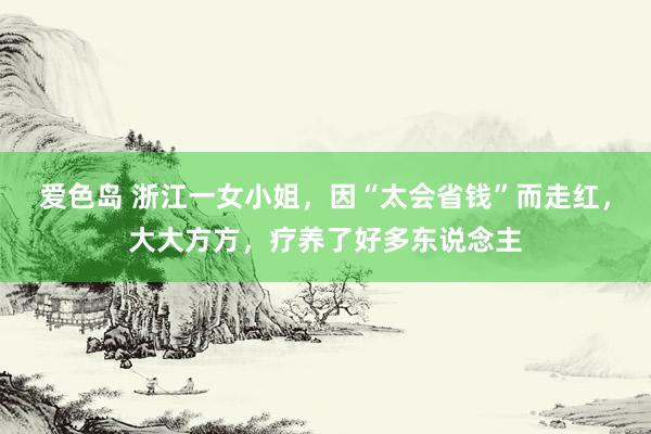 爱色岛 浙江一女小姐，因“太会省钱”而走红，大大方方，疗养了好多东说念主