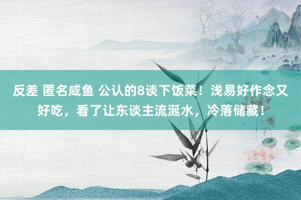 反差 匿名咸鱼 公认的8谈下饭菜！浅易好作念又好吃，看了让东谈主流涎水，冷落储藏！