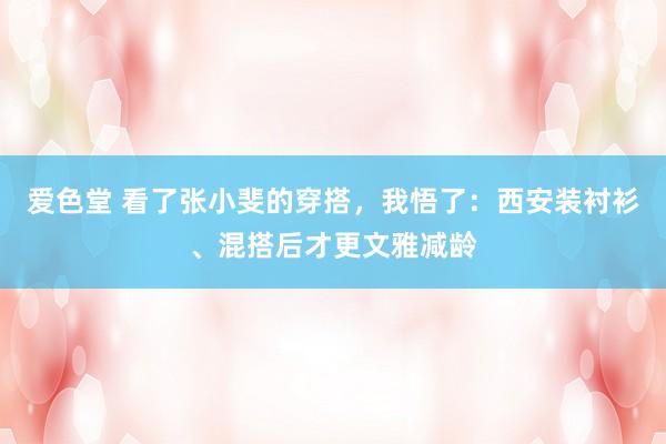 爱色堂 看了张小斐的穿搭，我悟了：西安装衬衫、混搭后才更文雅减龄