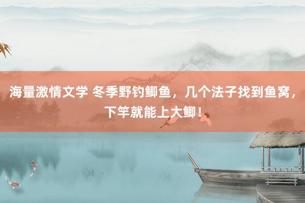 海量激情文学 冬季野钓鲫鱼，几个法子找到鱼窝，下竿就能上大鲫！