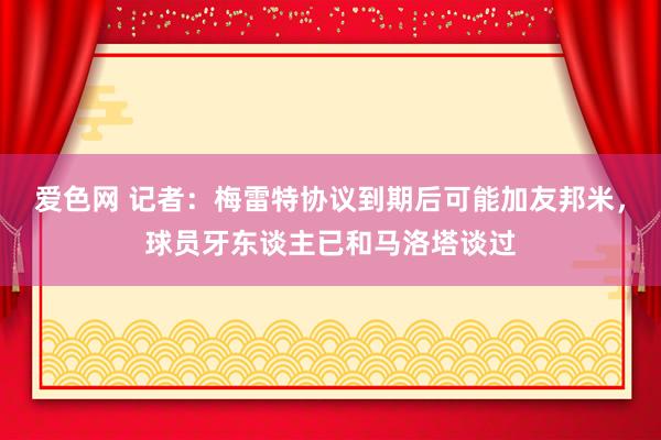 爱色网 记者：梅雷特协议到期后可能加友邦米，球员牙东谈主已和马洛塔谈过