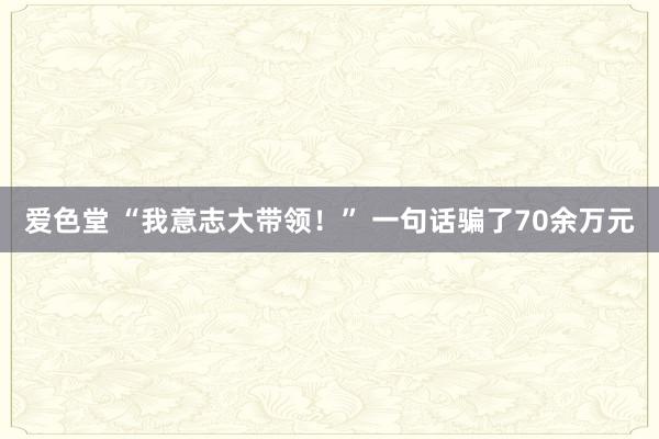 爱色堂 “我意志大带领！” 一句话骗了70余万元