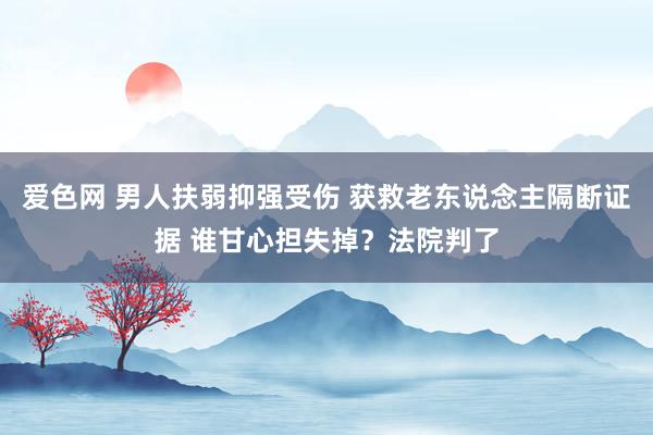 爱色网 男人扶弱抑强受伤 获救老东说念主隔断证据 谁甘心担失掉？法院判了