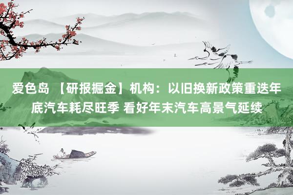 爱色岛 【研报掘金】机构：以旧换新政策重迭年底汽车耗尽旺季 看好年末汽车高景气延续