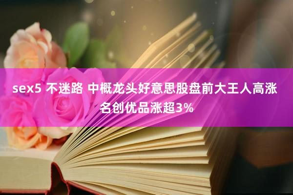 sex5 不迷路 中概龙头好意思股盘前大王人高涨 名创优品涨超3%