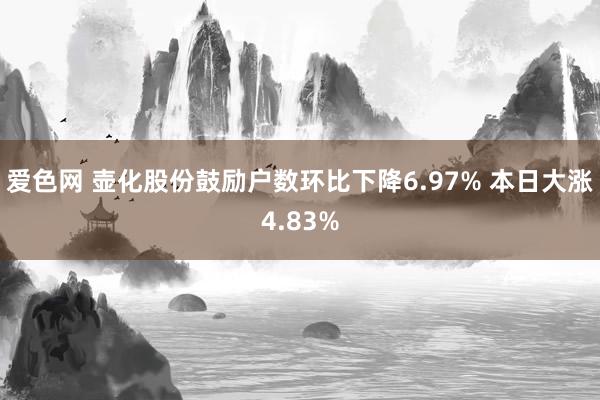 爱色网 壶化股份鼓励户数环比下降6.97% 本日大涨4.83%