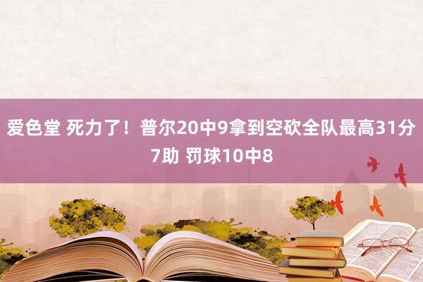 爱色堂 死力了！普尔20中9拿到空砍全队最高31分7助 罚球10中8