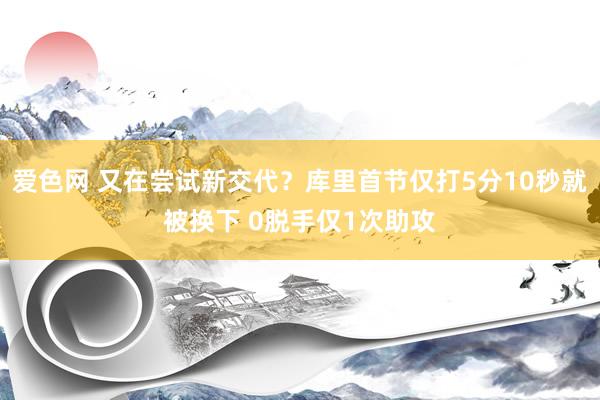 爱色网 又在尝试新交代？库里首节仅打5分10秒就被换下 0脱手仅1次助攻