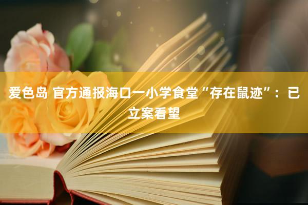 爱色岛 官方通报海口一小学食堂“存在鼠迹”:已立案看望