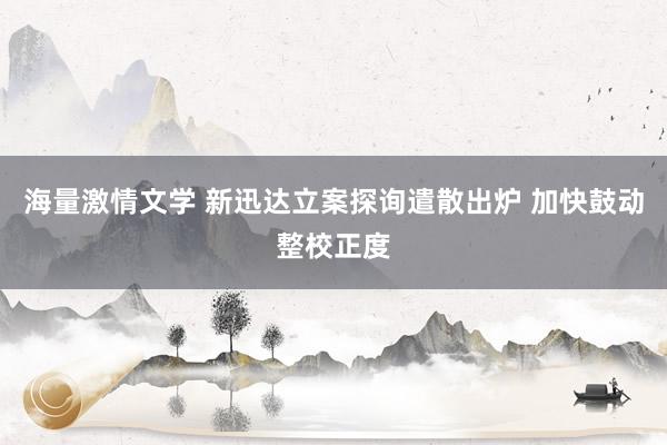 海量激情文学 新迅达立案探询遣散出炉 加快鼓动整校正度
