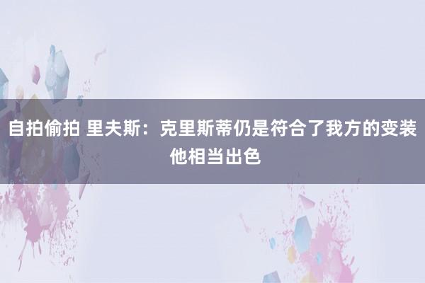自拍偷拍 里夫斯：克里斯蒂仍是符合了我方的变装 他相当出色