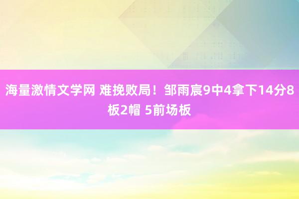 海量激情文学网 难挽败局！邹雨宸9中4拿下14分8板2帽 5前场板