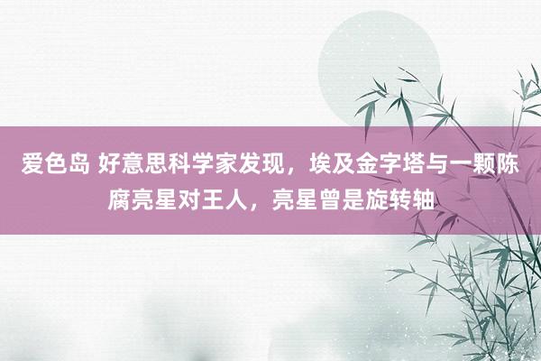 爱色岛 好意思科学家发现，埃及金字塔与一颗陈腐亮星对王人，亮星曾是旋转轴