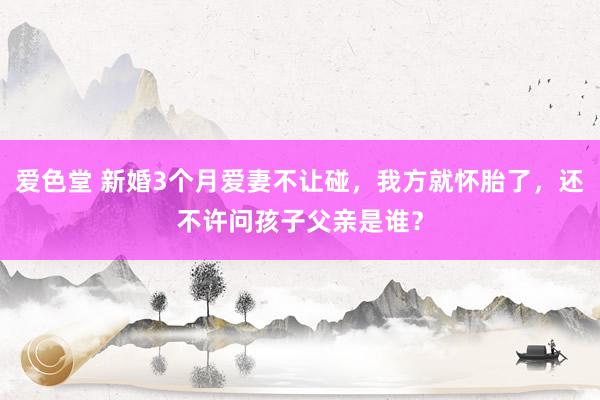爱色堂 新婚3个月爱妻不让碰，我方就怀胎了，还不许问孩子父亲是谁？