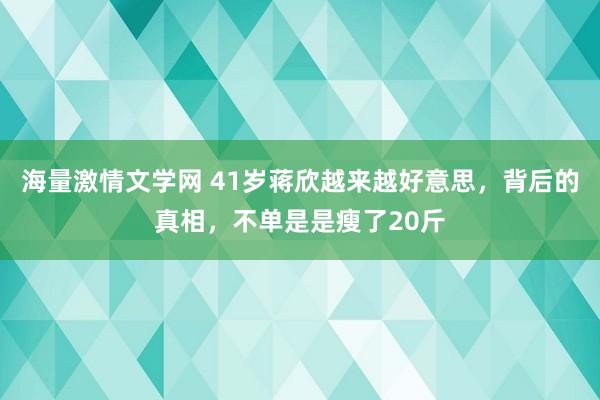海量激情文学网 41岁蒋欣越来越好意思，背后的真相，不单是是瘦了20斤