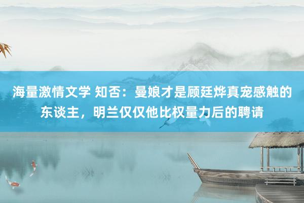 海量激情文学 知否：曼娘才是顾廷烨真宠感触的东谈主，明兰仅仅他比权量力后的聘请