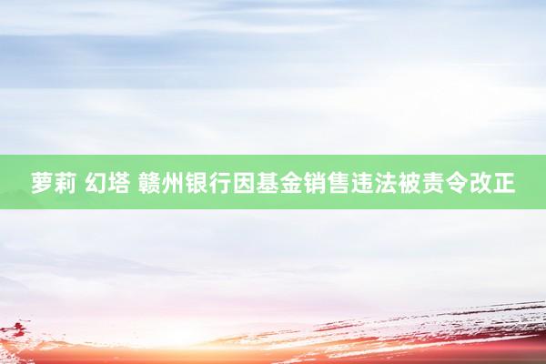 萝莉 幻塔 赣州银行因基金销售违法被责令改正