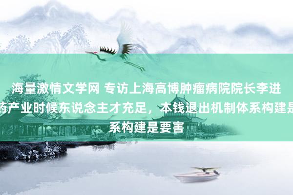 海量激情文学网 专访上海高博肿瘤病院院长李进：医药产业时候东说念主才充足，本钱退出机制体系构建是要害