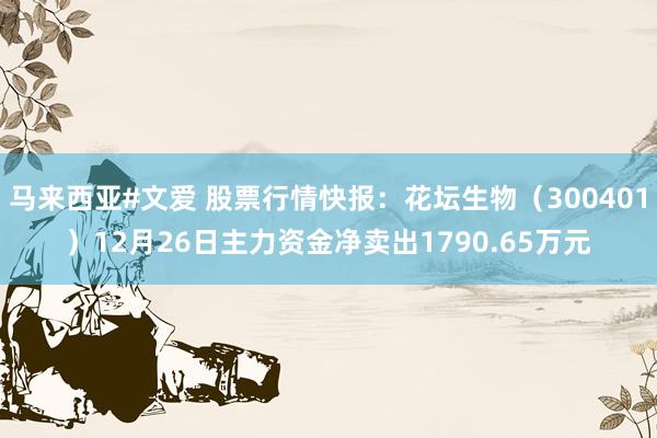 马来西亚#文爱 股票行情快报：花坛生物（300401）12月26日主力资金净卖出1790.65万元