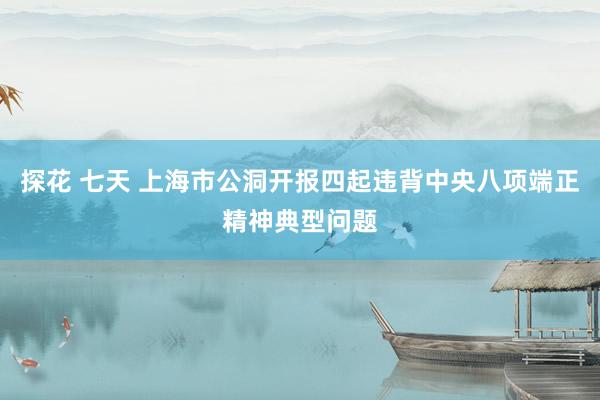 探花 七天 上海市公洞开报四起违背中央八项端正精神典型问题
