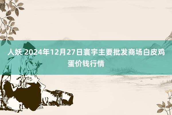 人妖 2024年12月27日寰宇主要批发商场白皮鸡蛋价钱行情