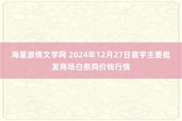 海量激情文学网 2024年12月27日寰宇主要批发商场白条鸡价钱行情