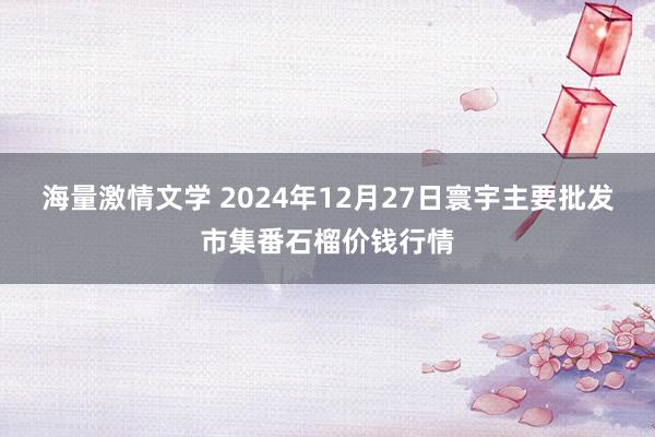 海量激情文学 2024年12月27日寰宇主要批发市集番石榴价钱行情