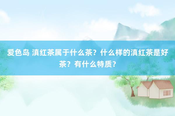 爱色岛 滇红茶属于什么茶?什么样的滇红茶是好茶?有什么特质?
