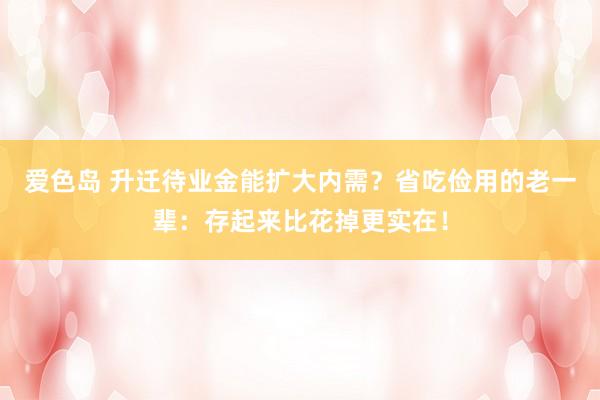 爱色岛 升迁待业金能扩大内需？省吃俭用的老一辈：存起来比花掉更实在！