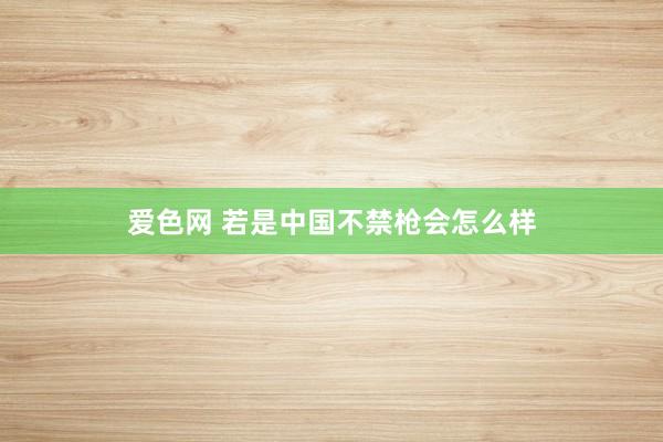 爱色网 若是中国不禁枪会怎么样