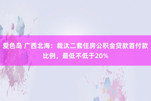 爱色岛 广西北海：裁汰二套住房公积金贷款首付款比例，最低不低于20%