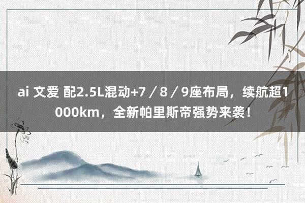 ai 文爱 配2.5L混动+7/8/9座布局,续航超1000km,全新帕里斯帝强势来袭!