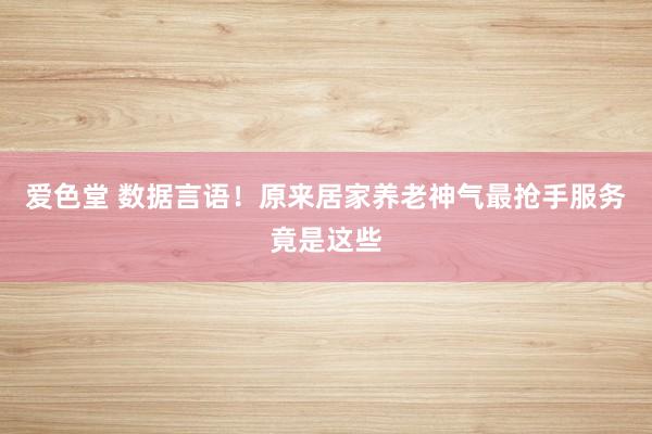 爱色堂 数据言语！原来居家养老神气最抢手服务竟是这些