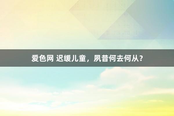 爱色网 迟缓儿童，夙昔何去何从？