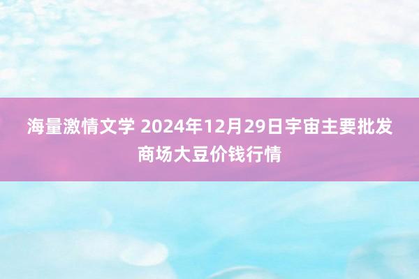 海量激情文学 2024年12月29日宇宙主要批发商场大豆价钱行情