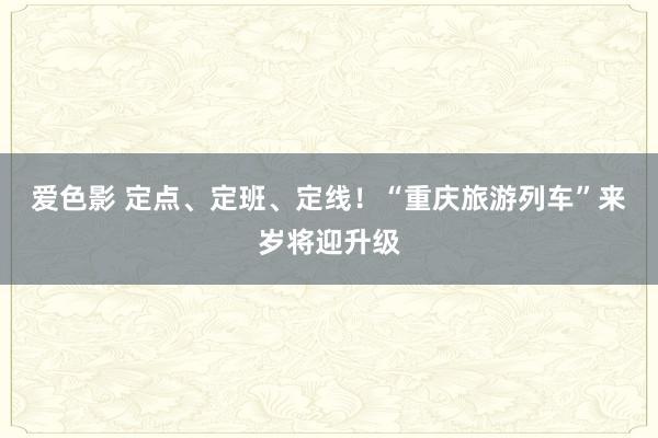 爱色影 定点、定班、定线！“重庆旅游列车”来岁将迎升级