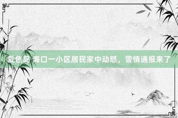 爱色岛 海口一小区居民家中动怒，警情通报来了