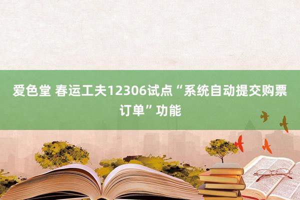 爱色堂 春运工夫12306试点“系统自动提交购票订单”功能