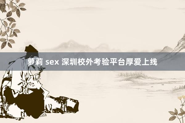 萝莉 sex 深圳校外考验平台厚爱上线