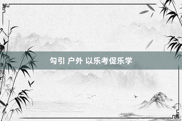 勾引 户外 以乐考促乐学