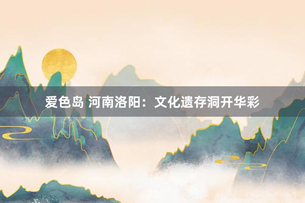 爱色岛 河南洛阳：文化遗存洞开华彩