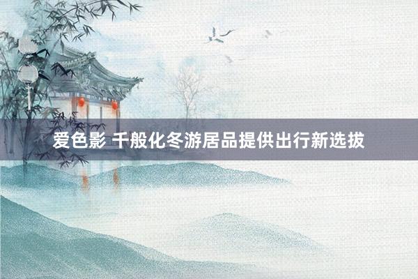 爱色影 千般化冬游居品提供出行新选拔