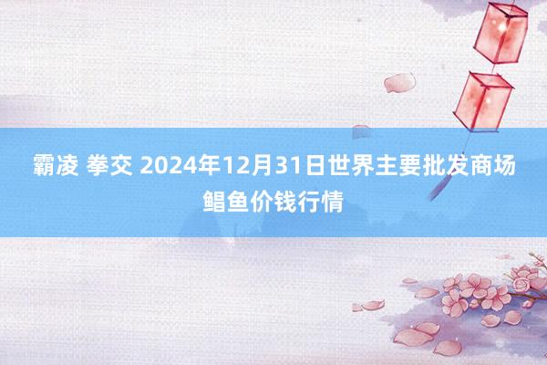 霸凌 拳交 2024年12月31日世界主要批发商场鲳鱼价钱行情