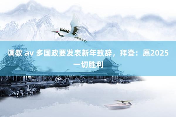 调教 av 多国政要发表新年致辞，拜登：愿2025一切胜利