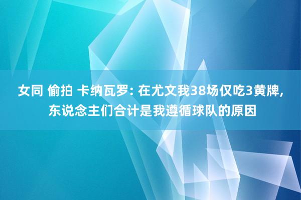 女同 偷拍 卡纳瓦罗: 在尤文我38场仅吃3黄牌, 东说念主们合计是我遵循球队的原因