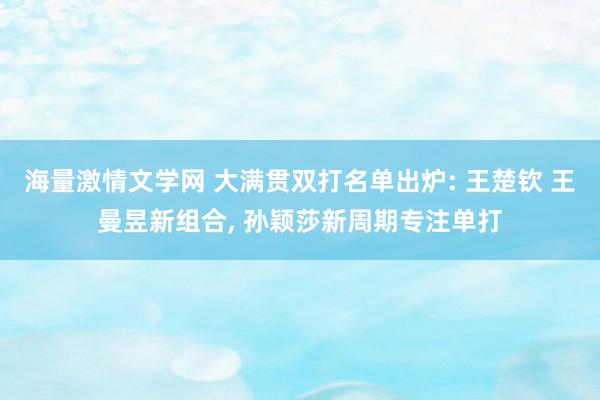 海量激情文学网 大满贯双打名单出炉: 王楚钦 王曼昱新组合, 孙颖莎新周期专注单打