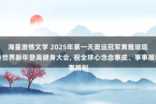 海量激情文学 2025年第一天奥运冠军黄雅琼现身世界新年登高健身大会, 祝全球心念念事成、事事顺利