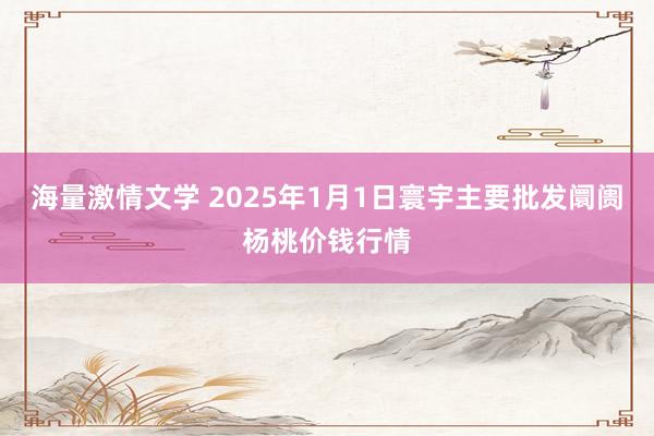 海量激情文学 2025年1月1日寰宇主要批发阛阓杨桃价钱行情